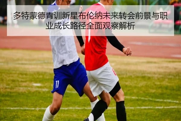 多特蒙德青训新星布伦纳未来转会前景与职业成长路径全面观察解析