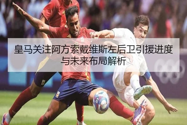 皇马关注阿方索戴维斯左后卫引援进度与未来布局解析
