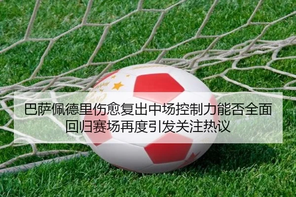 巴萨佩德里伤愈复出中场控制力能否全面回归赛场再度引发关注热议