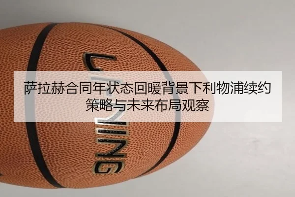 萨拉赫合同年状态回暖背景下利物浦续约策略与未来布局观察