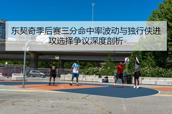 东契奇季后赛三分命中率波动与独行侠进攻选择争议深度剖析