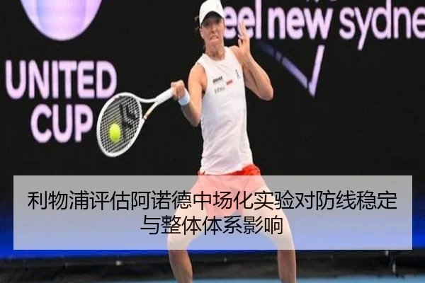 利物浦评估阿诺德中场化实验对防线稳定与整体体系影响