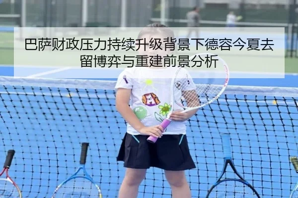 巴萨财政压力持续升级背景下德容今夏去留博弈与重建前景分析