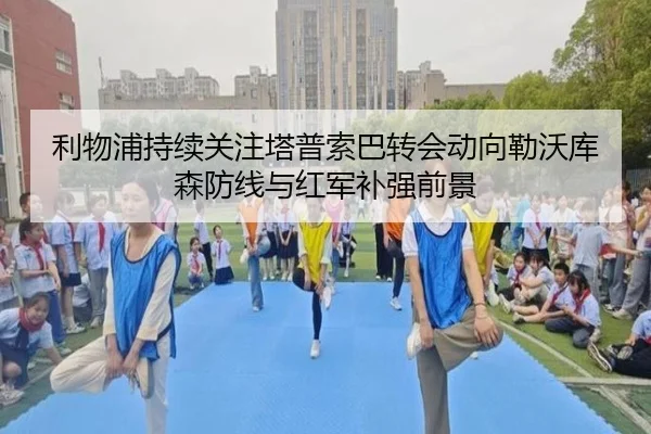 利物浦持续关注塔普索巴转会动向勒沃库森防线与红军补强前景
