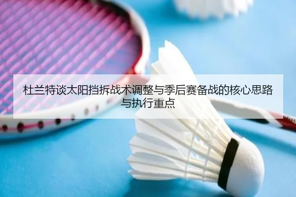 杜兰特谈太阳挡拆战术调整与季后赛备战的核心思路与执行重点