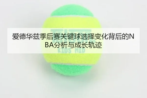 爱德华兹季后赛关键球选择变化背后的NBA分析与成长轨迹