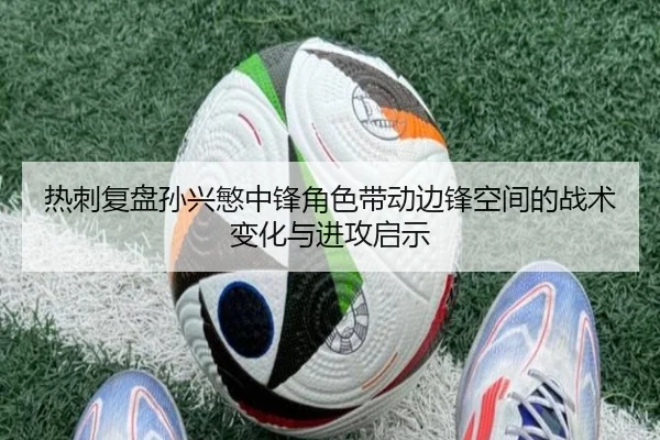 热刺复盘孙兴慜中锋角色带动边锋空间的战术变化与进攻启示