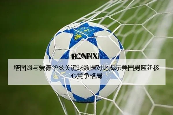 塔图姆与爱德华兹关键球数据对比揭示美国男篮新核心竞争格局