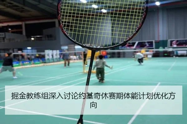 掘金教练组深入讨论约基奇休赛期体能计划优化方向