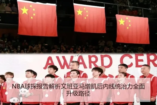 NBA球探报告解析文班亚马增肌后内线统治力全面升级路径