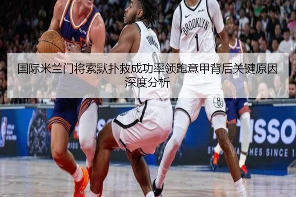 国际米兰门将索默扑救成功率领跑意甲背后关键原因深度分析