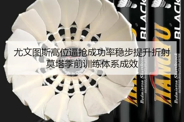 尤文图斯高位逼抢成功率稳步提升折射莫塔季前训练体系成效