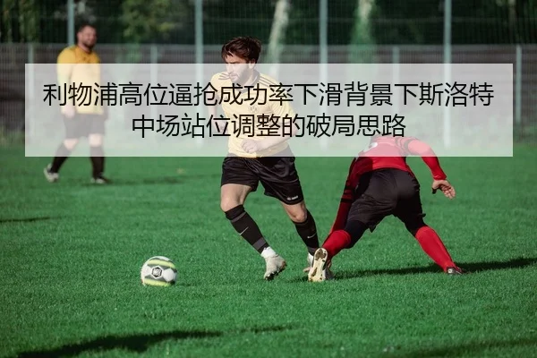 利物浦高位逼抢成功率下滑背景下斯洛特中场站位调整的破局思路