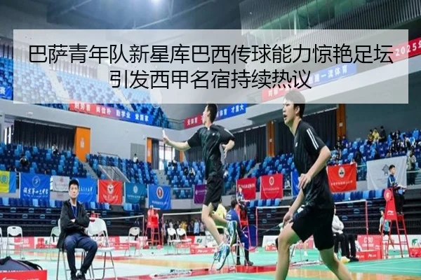 巴萨青年队新星库巴西传球能力惊艳足坛引发西甲名宿持续热议