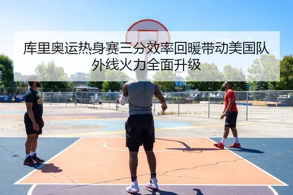 库里奥运热身赛三分效率回暖带动美国队外线火力全面升级